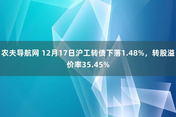 农夫导航网 12月17日沪工转债下落1.48%，转股溢价率35.45%