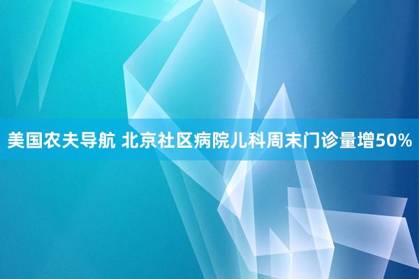 美国农夫导航 北京社区病院儿科周末门诊量增50%