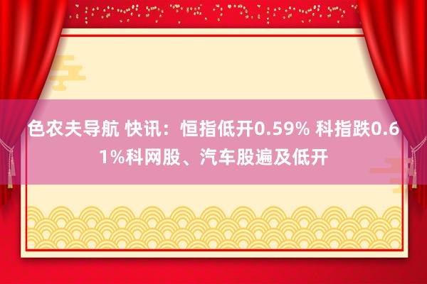 色农夫导航 快讯：恒指低开0.59% 科指跌0.61%科网股、汽车股遍及低开