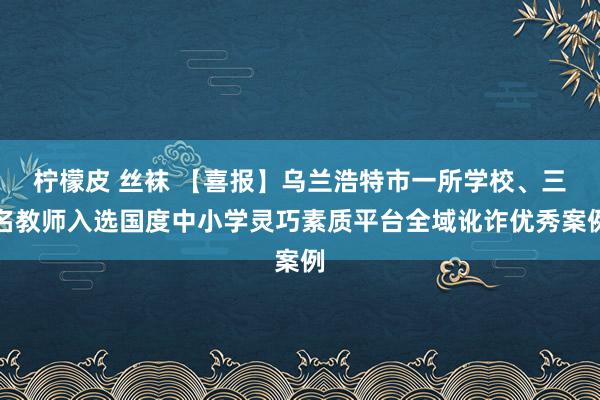 柠檬皮 丝袜 【喜报】乌兰浩特市一所学校、三名教师入选国度中小学灵巧素质平台全域讹诈优秀案例