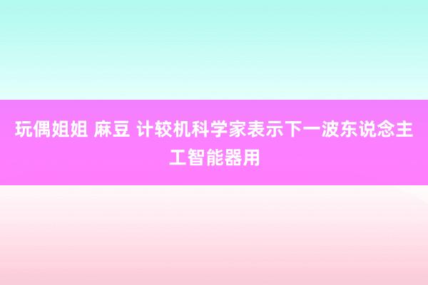 玩偶姐姐 麻豆 计较机科学家表示下一波东说念主工智能器用