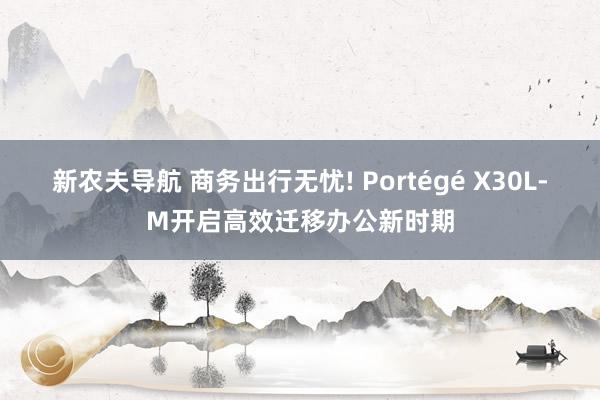 新农夫导航 商务出行无忧! Portégé X30L-M开启高效迁移办公新时期