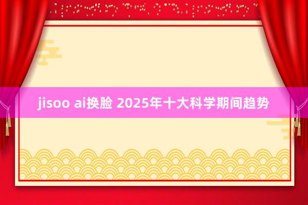 jisoo ai换脸 2025年十大科学期间趋势