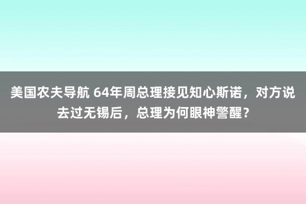 美国农夫导航 64年周总理接见知心斯诺，对方说去过无锡后，总理为何眼神警醒？