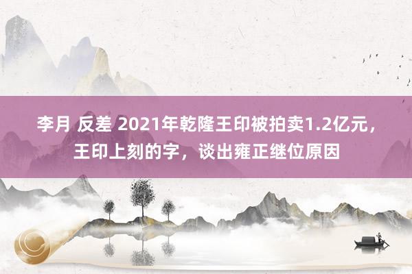 李月 反差 2021年乾隆王印被拍卖1.2亿元，王印上刻的字，谈出雍正继位原因