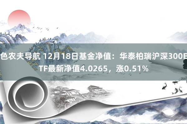 色农夫导航 12月18日基金净值：华泰柏瑞沪深300ETF最新净值4.0265，涨0.51%