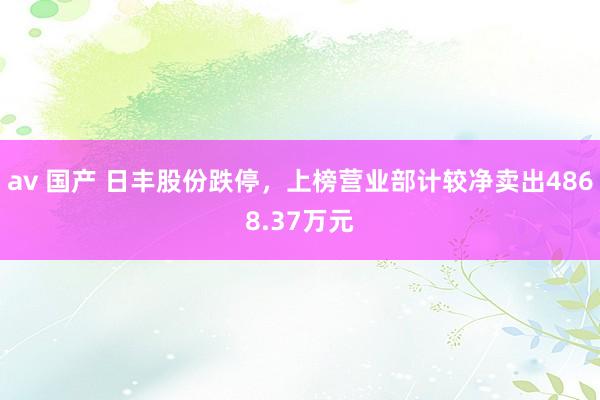 av 国产 日丰股份跌停，上榜营业部计较净卖出4868.37万元