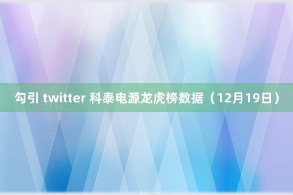 勾引 twitter 科泰电源龙虎榜数据（12月19日）