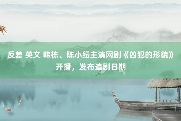 反差 英文 韩栋、陈小纭主演网剧《凶犯的形貌》开播，发布追剧日期