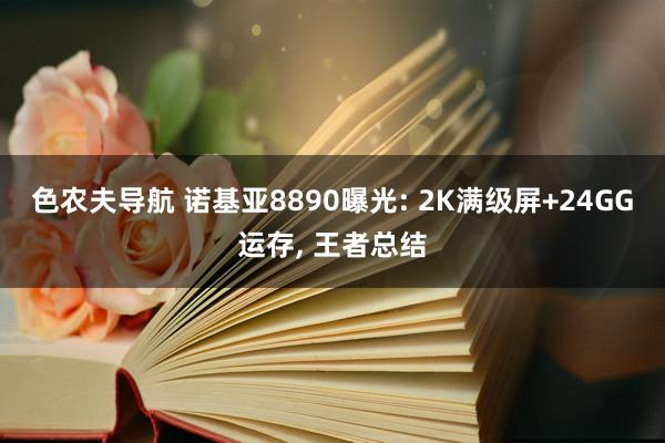 色农夫导航 诺基亚8890曝光: 2K满级屏+24GG运存， 王者总结