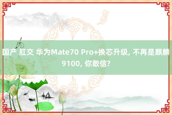 国产 肛交 华为Mate70 Pro+换芯升级， 不再是麒麟9100， 你敢信?