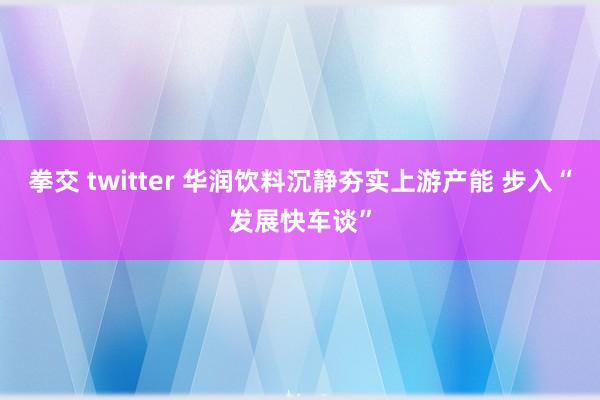 拳交 twitter 华润饮料沉静夯实上游产能 步入“发展快车谈”