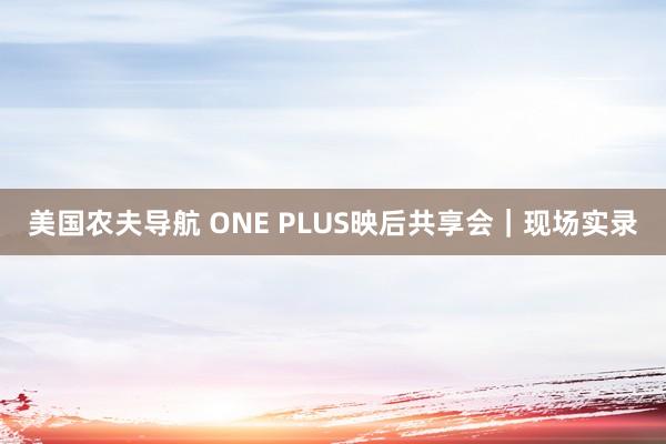 美国农夫导航 ONE PLUS映后共享会｜现场实录