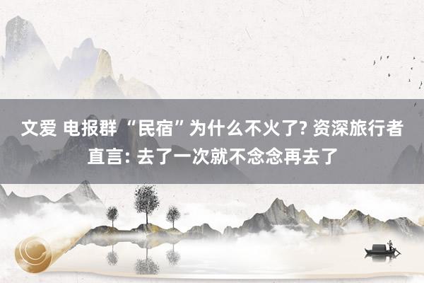 文爱 电报群 “民宿”为什么不火了? 资深旅行者直言: 去了一次就不念念再去了