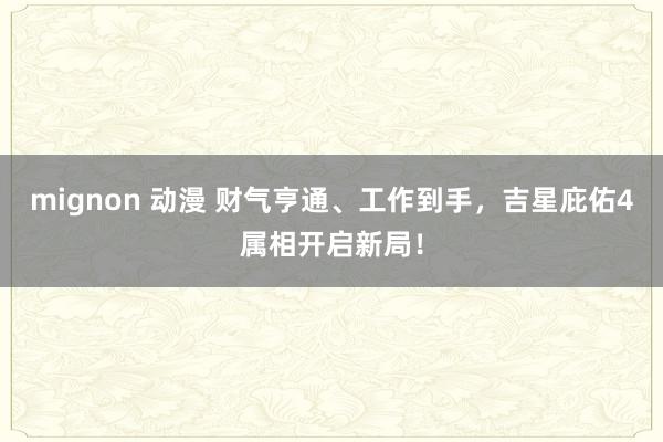 mignon 动漫 财气亨通、工作到手，吉星庇佑4属相开启新局！