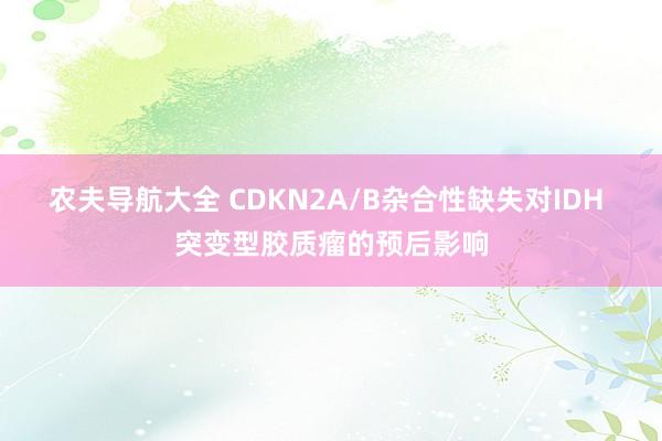 农夫导航大全 CDKN2A/B杂合性缺失对IDH 突变型胶质瘤的预后影响