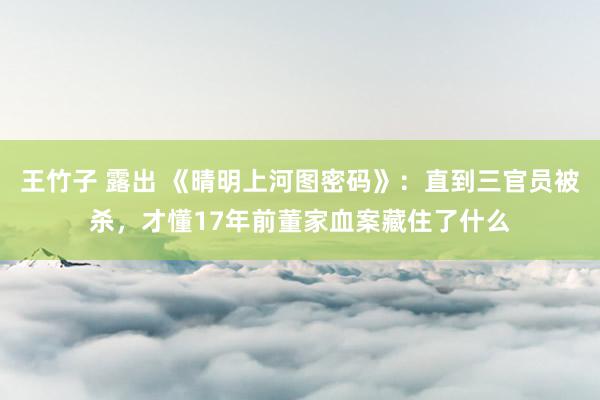 王竹子 露出 《晴明上河图密码》：直到三官员被杀，才懂17年前董家血案藏住了什么