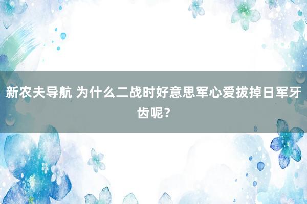 新农夫导航 为什么二战时好意思军心爱拔掉日军牙齿呢？