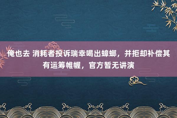 俺也去 消耗者投诉瑞幸喝出蟑螂，并拒却补偿其有运筹帷幄，官方暂无讲演