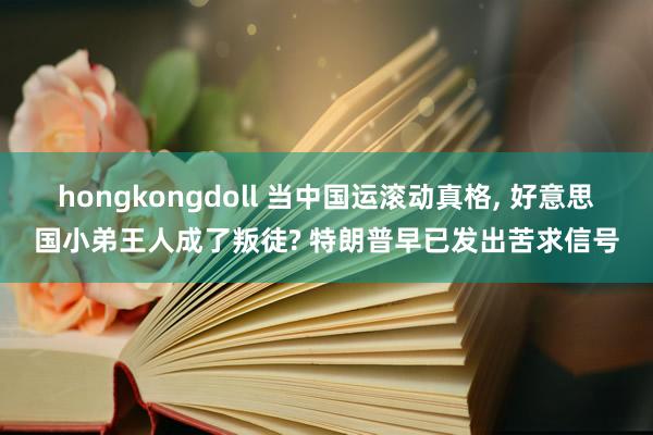 hongkongdoll 当中国运滚动真格， 好意思国小弟王人成了叛徒? 特朗普早已发出苦求信号