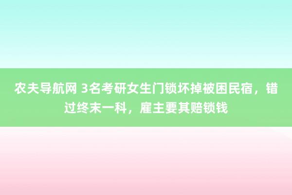 农夫导航网 3名考研女生门锁坏掉被困民宿，错过终末一科，雇主要其赔锁钱