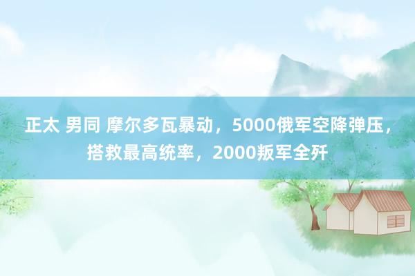 正太 男同 摩尔多瓦暴动，5000俄军空降弹压，搭救最高统率，2000叛军全歼