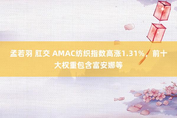 孟若羽 肛交 AMAC纺织指数高涨1.31%，前十大权重包含富安娜等