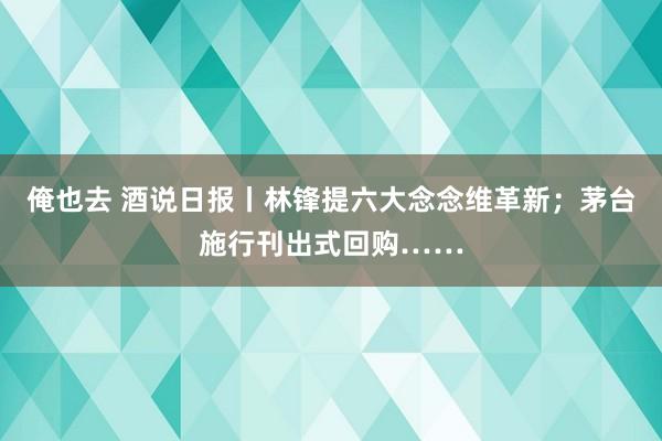 俺也去 酒说日报丨林锋提六大念念维革新；茅台施行刊出式回购……