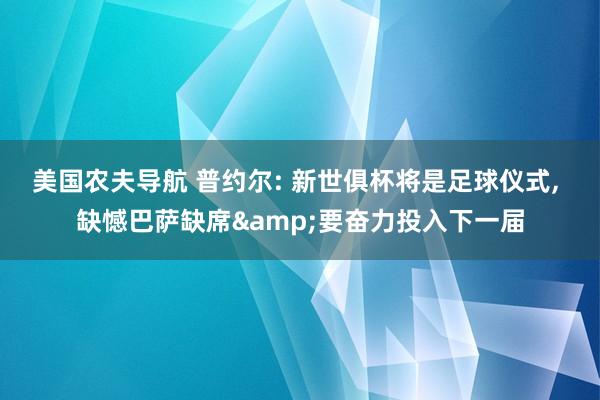 美国农夫导航 普约尔: 新世俱杯将是足球仪式， 缺憾巴萨缺席&要奋力投入下一届