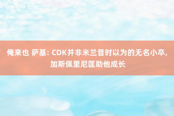 俺来也 萨基: CDK并非米兰昔时以为的无名小卒， 加斯佩里尼匡助他成长