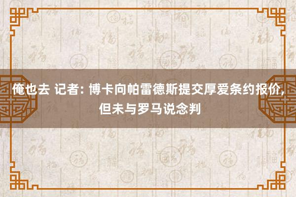 俺也去 记者: 博卡向帕雷德斯提交厚爱条约报价， 但未与罗马说念判