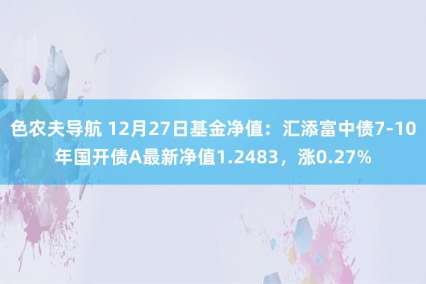 色农夫导航 12月27日基金净值：汇添富中债7-10年国开债A最新净值1.2483，涨0.27%