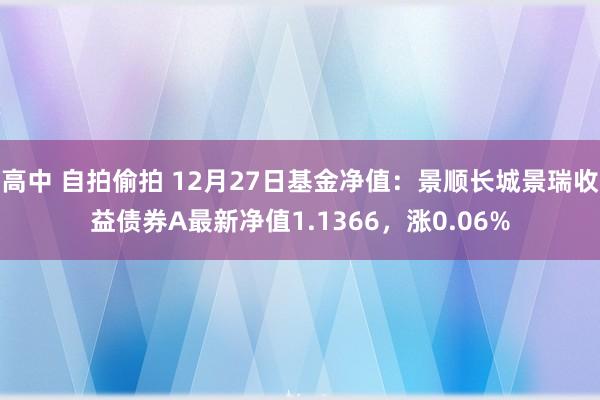 高中 自拍偷拍 12月27日基金净值：景顺长城景瑞收益债券A最新净值1.1366，涨0.06%