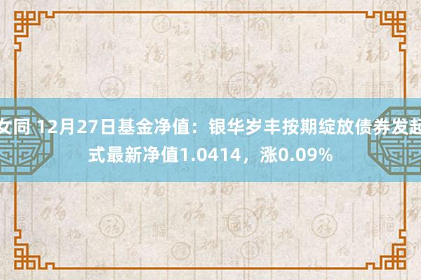 女同 12月27日基金净值：银华岁丰按期绽放债券发起式最新净值1.0414，涨0.09%