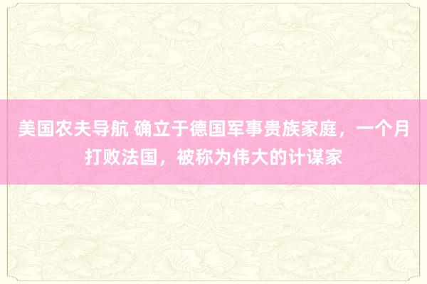 美国农夫导航 确立于德国军事贵族家庭，一个月打败法国，被称为伟大的计谋家