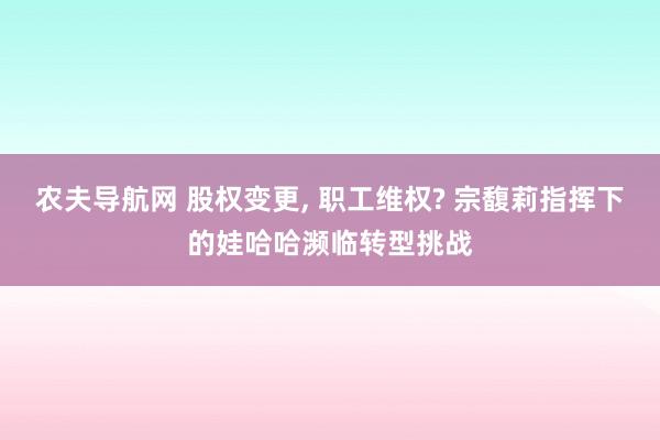 农夫导航网 股权变更， 职工维权? 宗馥莉指挥下的娃哈哈濒临转型挑战