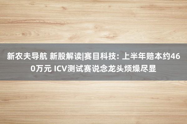 新农夫导航 新股解读|赛目科技: 上半年赔本约460万元 ICV测试赛说念龙头烦燥尽显