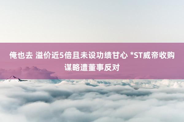 俺也去 溢价近5倍且未设功绩甘心 *ST威帝收购谋略遭董事反对