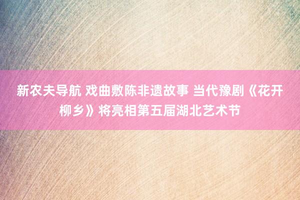 新农夫导航 戏曲敷陈非遗故事 当代豫剧《花开柳乡》将亮相第五届湖北艺术节