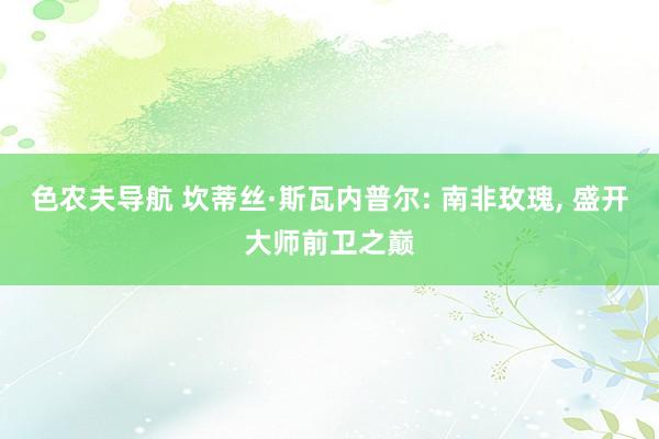 色农夫导航 坎蒂丝·斯瓦内普尔: 南非玫瑰， 盛开大师前卫之巅