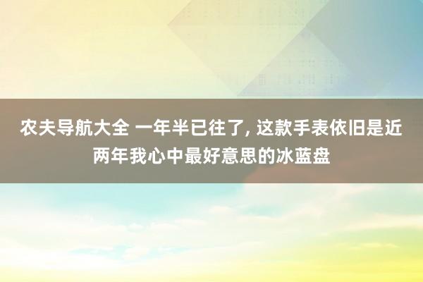 农夫导航大全 一年半已往了， 这款手表依旧是近两年我心中最好意思的冰蓝盘