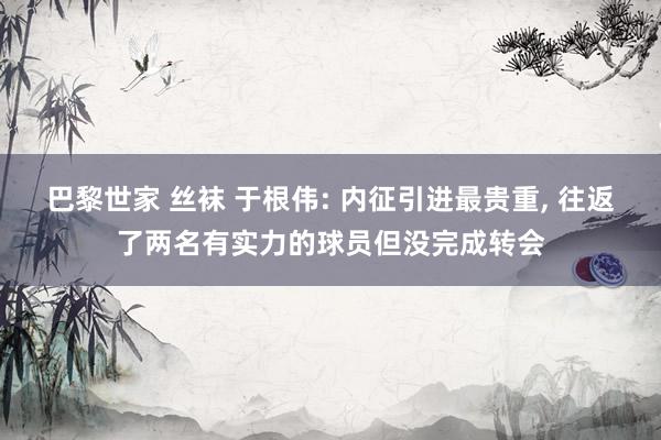 巴黎世家 丝袜 于根伟: 内征引进最贵重， 往返了两名有实力的球员但没完成转会