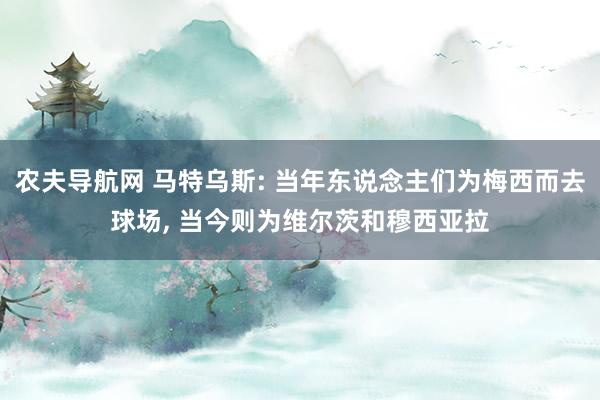 农夫导航网 马特乌斯: 当年东说念主们为梅西而去球场， 当今则为维尔茨和穆西亚拉