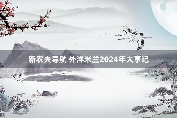 新农夫导航 外洋米兰2024年大事记