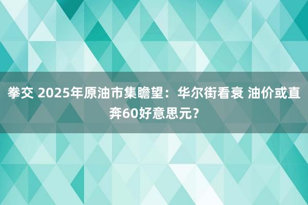 拳交 2025年原油市集瞻望：华尔街看衰 油价或直奔60好意思元？