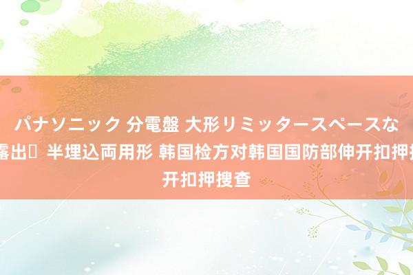 パナソニック 分電盤 大形リミッタースペースなし 露出・半埋込両用形 韩国检方对韩国国防部伸开扣押搜查