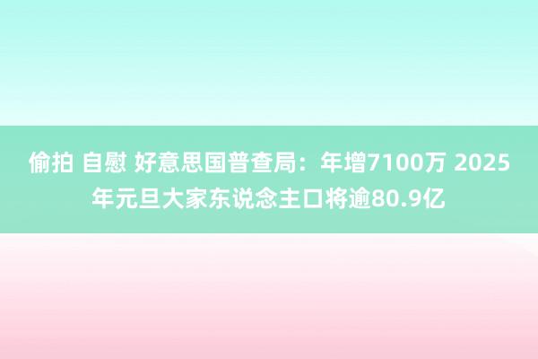 偷拍 自慰 好意思国普查局：年增7100万 2025年元旦大家东说念主口将逾80.9亿