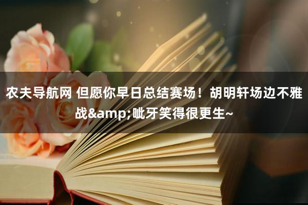 农夫导航网 但愿你早日总结赛场！胡明轩场边不雅战&呲牙笑得很更生~