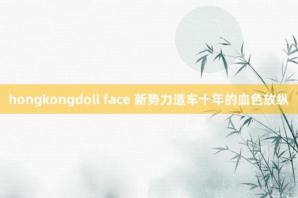 hongkongdoll face 新势力造车十年的血色放纵