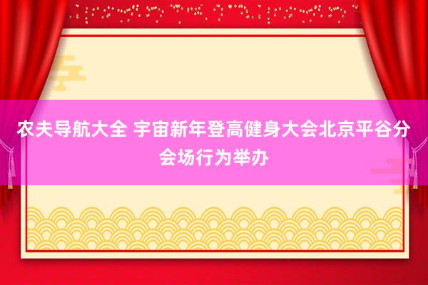 农夫导航大全 宇宙新年登高健身大会北京平谷分会场行为举办